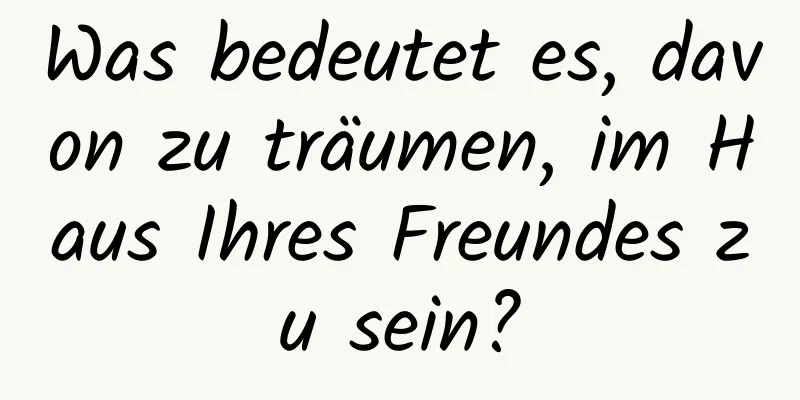 Was bedeutet es, davon zu träumen, im Haus Ihres Freundes zu sein?