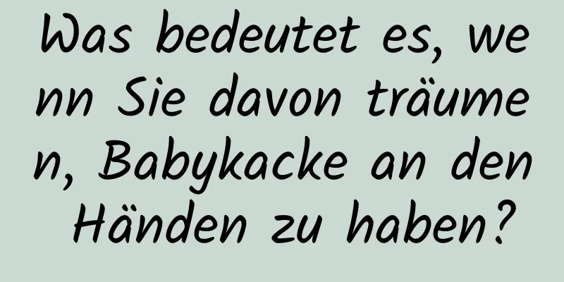 Was bedeutet es, wenn Sie davon träumen, Babykacke an den Händen zu haben?