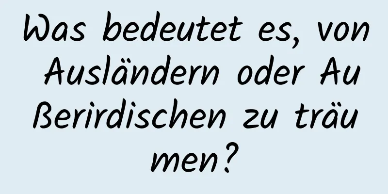 Was bedeutet es, von Ausländern oder Außerirdischen zu träumen?