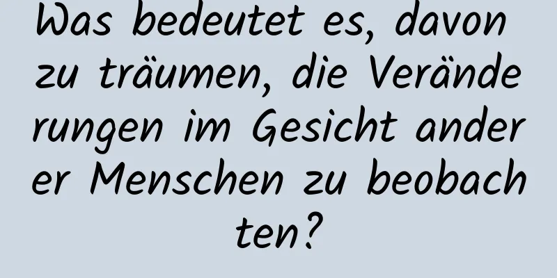 Was bedeutet es, davon zu träumen, die Veränderungen im Gesicht anderer Menschen zu beobachten?