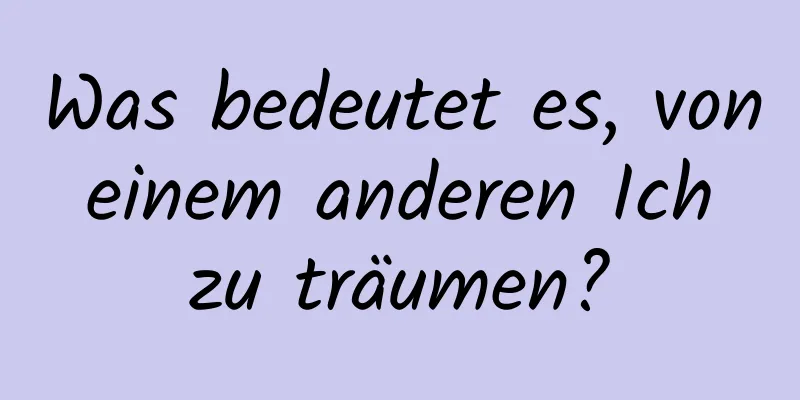 Was bedeutet es, von einem anderen Ich zu träumen?
