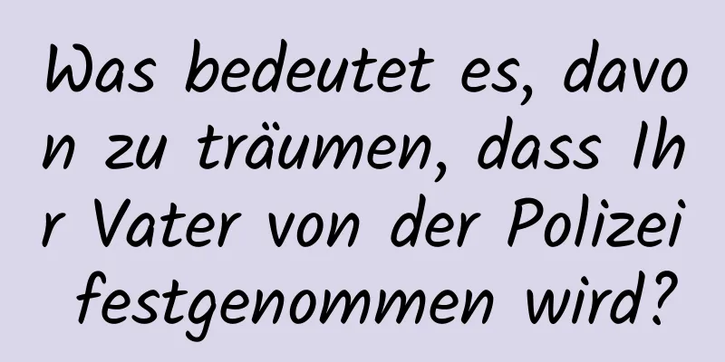 Was bedeutet es, davon zu träumen, dass Ihr Vater von der Polizei festgenommen wird?