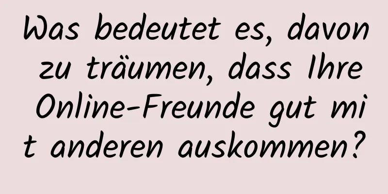 Was bedeutet es, davon zu träumen, dass Ihre Online-Freunde gut mit anderen auskommen?