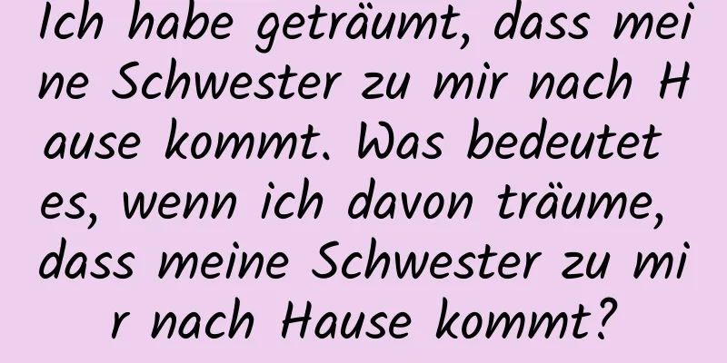 Ich habe geträumt, dass meine Schwester zu mir nach Hause kommt. Was bedeutet es, wenn ich davon träume, dass meine Schwester zu mir nach Hause kommt?