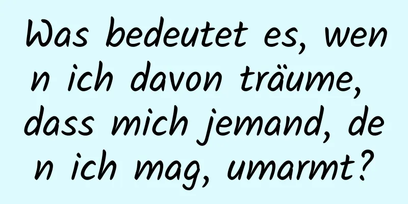 Was bedeutet es, wenn ich davon träume, dass mich jemand, den ich mag, umarmt?
