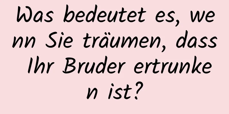 Was bedeutet es, wenn Sie träumen, dass Ihr Bruder ertrunken ist?