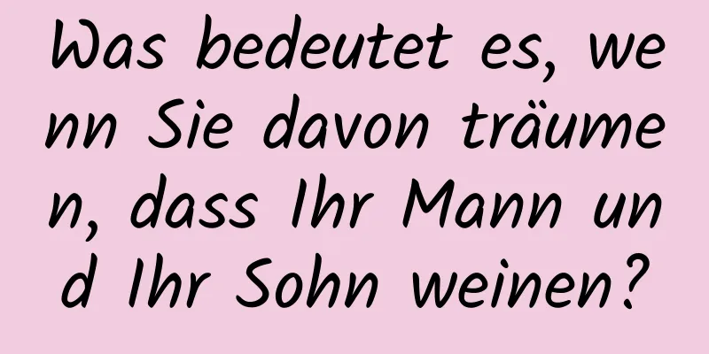 Was bedeutet es, wenn Sie davon träumen, dass Ihr Mann und Ihr Sohn weinen?