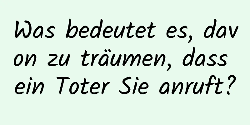 Was bedeutet es, davon zu träumen, dass ein Toter Sie anruft?