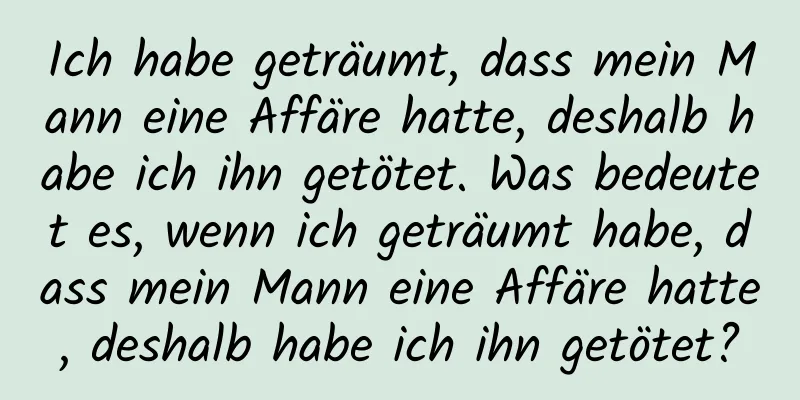 Ich habe geträumt, dass mein Mann eine Affäre hatte, deshalb habe ich ihn getötet. Was bedeutet es, wenn ich geträumt habe, dass mein Mann eine Affäre hatte, deshalb habe ich ihn getötet?