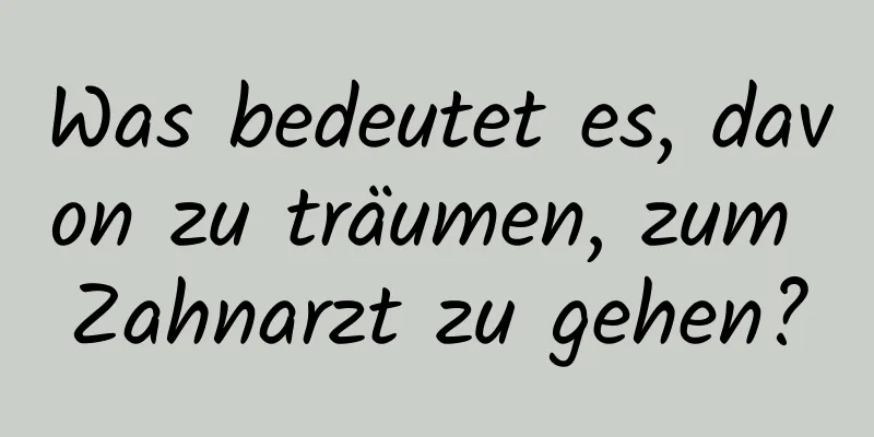 Was bedeutet es, davon zu träumen, zum Zahnarzt zu gehen?