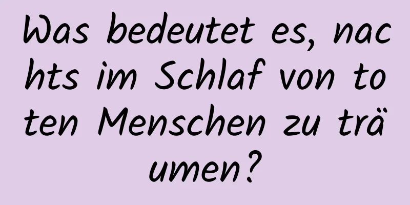 Was bedeutet es, nachts im Schlaf von toten Menschen zu träumen?