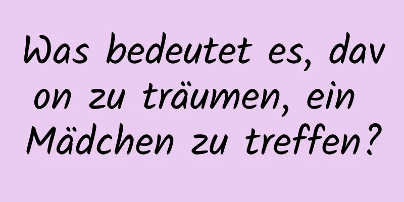 Was bedeutet es, davon zu träumen, ein Mädchen zu treffen?