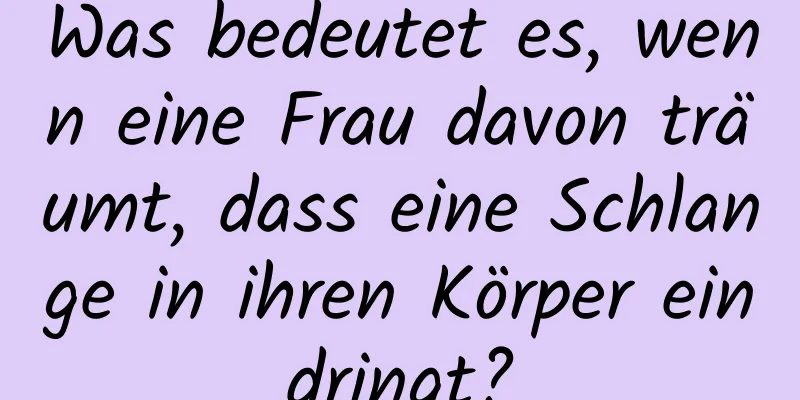 Was bedeutet es, wenn eine Frau davon träumt, dass eine Schlange in ihren Körper eindringt?