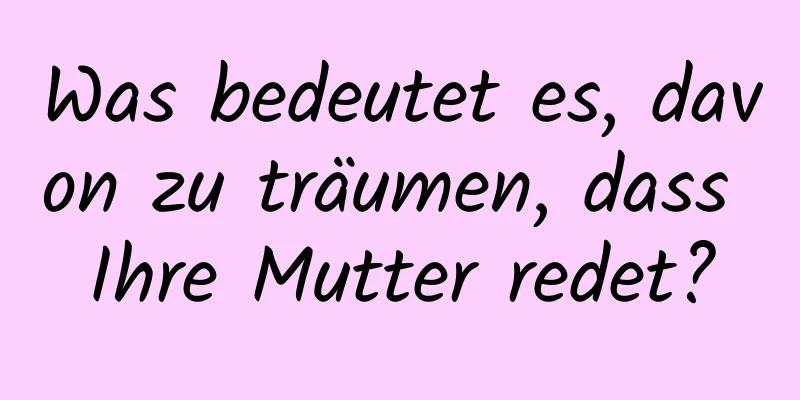 Was bedeutet es, davon zu träumen, dass Ihre Mutter redet?