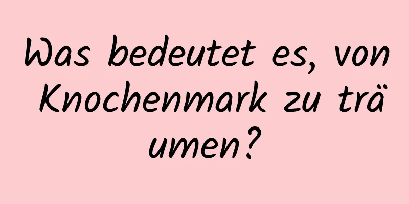 Was bedeutet es, von Knochenmark zu träumen?