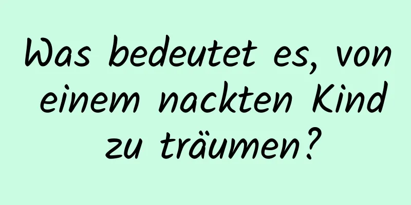 Was bedeutet es, von einem nackten Kind zu träumen?