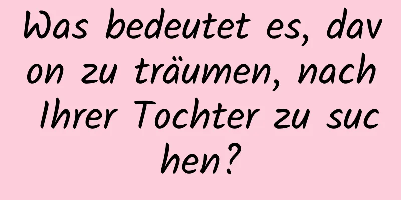 Was bedeutet es, davon zu träumen, nach Ihrer Tochter zu suchen?