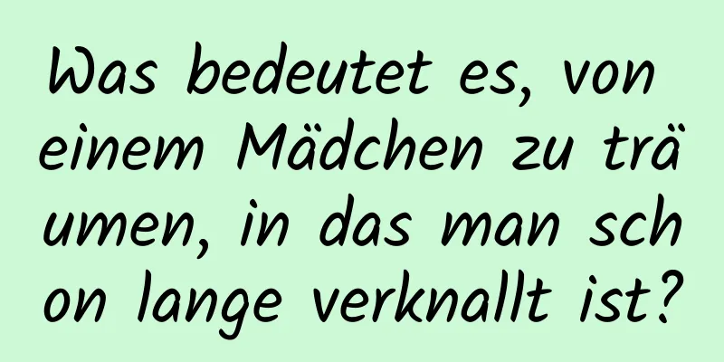 Was bedeutet es, von einem Mädchen zu träumen, in das man schon lange verknallt ist?