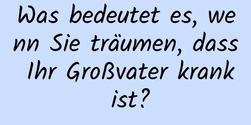 Was bedeutet es, wenn Sie träumen, dass Ihr Großvater krank ist?
