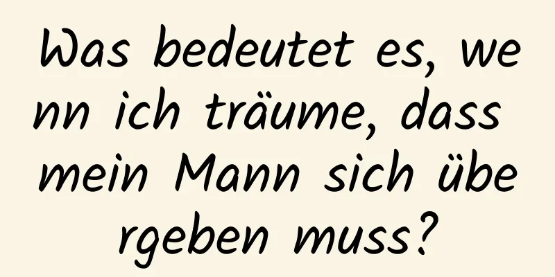 Was bedeutet es, wenn ich träume, dass mein Mann sich übergeben muss?