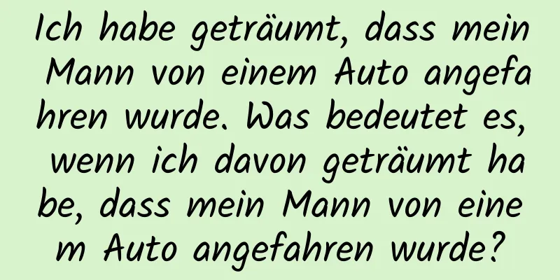Ich habe geträumt, dass mein Mann von einem Auto angefahren wurde. Was bedeutet es, wenn ich davon geträumt habe, dass mein Mann von einem Auto angefahren wurde?