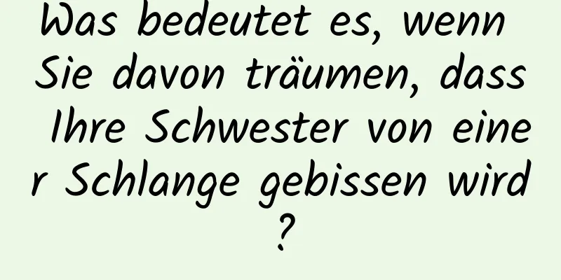 Was bedeutet es, wenn Sie davon träumen, dass Ihre Schwester von einer Schlange gebissen wird?