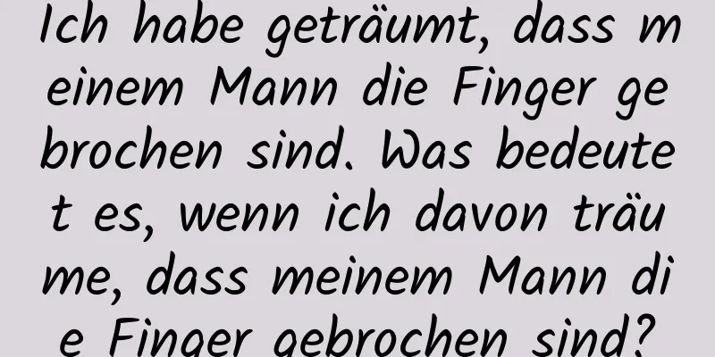 Ich habe geträumt, dass meinem Mann die Finger gebrochen sind. Was bedeutet es, wenn ich davon träume, dass meinem Mann die Finger gebrochen sind?