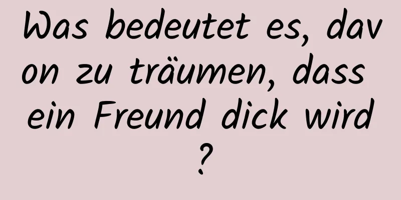 Was bedeutet es, davon zu träumen, dass ein Freund dick wird?