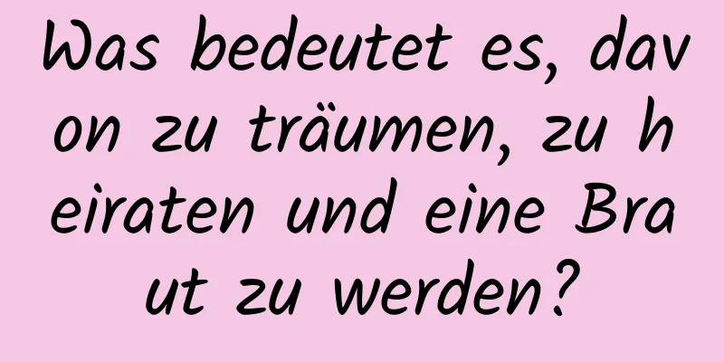 Was bedeutet es, davon zu träumen, zu heiraten und eine Braut zu werden?