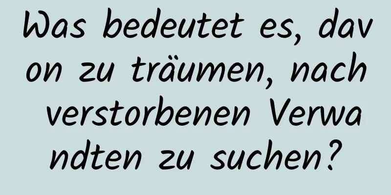 Was bedeutet es, davon zu träumen, nach verstorbenen Verwandten zu suchen?