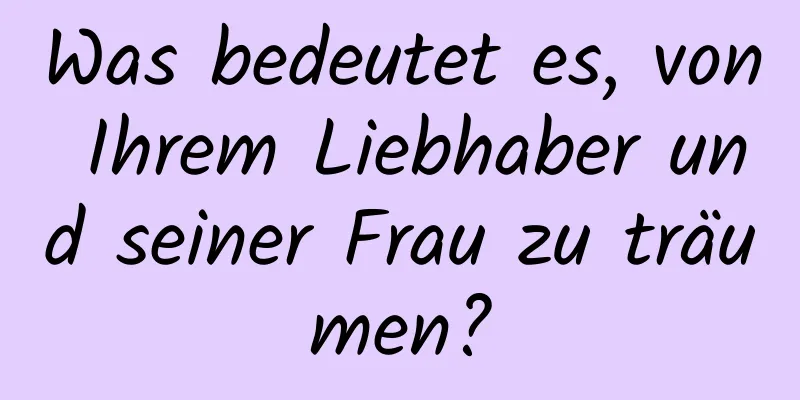 Was bedeutet es, von Ihrem Liebhaber und seiner Frau zu träumen?