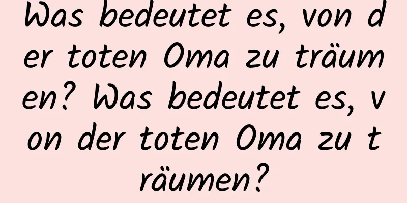 Was bedeutet es, von der toten Oma zu träumen? Was bedeutet es, von der toten Oma zu träumen?