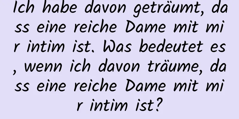 Ich habe davon geträumt, dass eine reiche Dame mit mir intim ist. Was bedeutet es, wenn ich davon träume, dass eine reiche Dame mit mir intim ist?