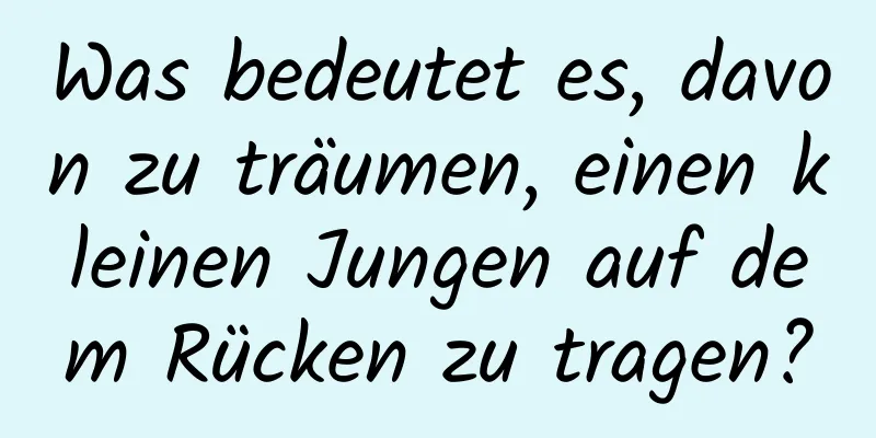 Was bedeutet es, davon zu träumen, einen kleinen Jungen auf dem Rücken zu tragen?
