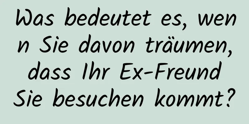 Was bedeutet es, wenn Sie davon träumen, dass Ihr Ex-Freund Sie besuchen kommt?
