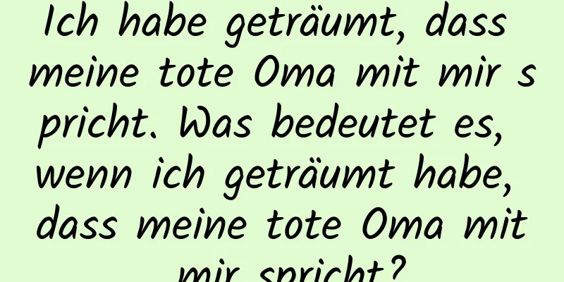 Ich habe geträumt, dass meine tote Oma mit mir spricht. Was bedeutet es, wenn ich geträumt habe, dass meine tote Oma mit mir spricht?