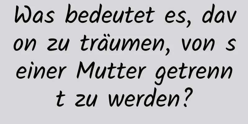 Was bedeutet es, davon zu träumen, von seiner Mutter getrennt zu werden?