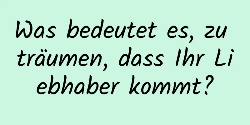 Was bedeutet es, zu träumen, dass Ihr Liebhaber kommt?