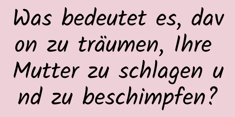 Was bedeutet es, davon zu träumen, Ihre Mutter zu schlagen und zu beschimpfen?