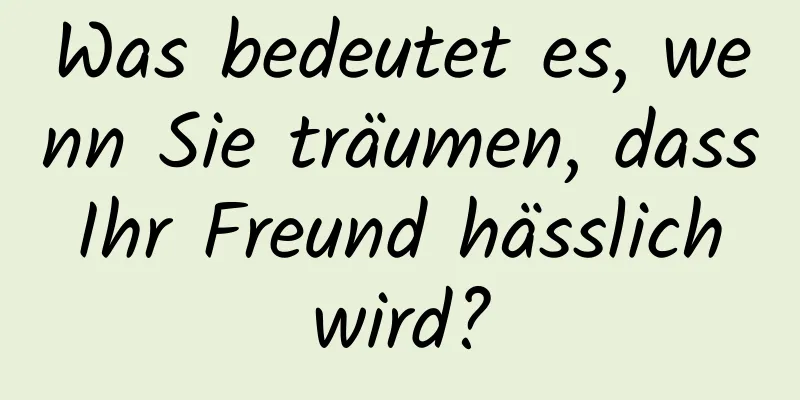 Was bedeutet es, wenn Sie träumen, dass Ihr Freund hässlich wird?