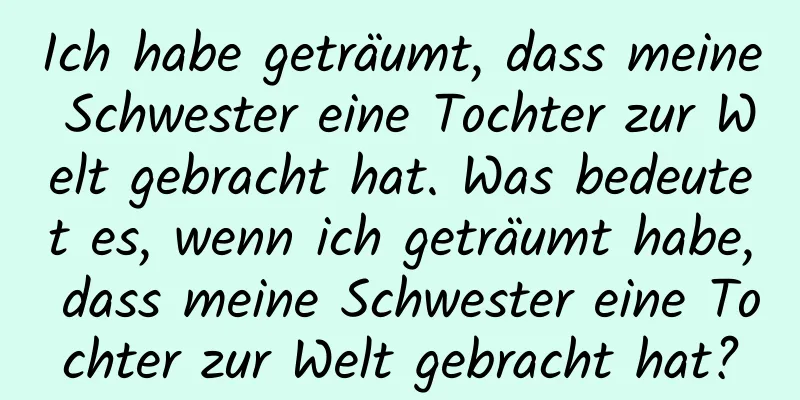 Ich habe geträumt, dass meine Schwester eine Tochter zur Welt gebracht hat. Was bedeutet es, wenn ich geträumt habe, dass meine Schwester eine Tochter zur Welt gebracht hat?