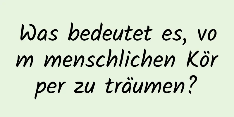 Was bedeutet es, vom menschlichen Körper zu träumen?