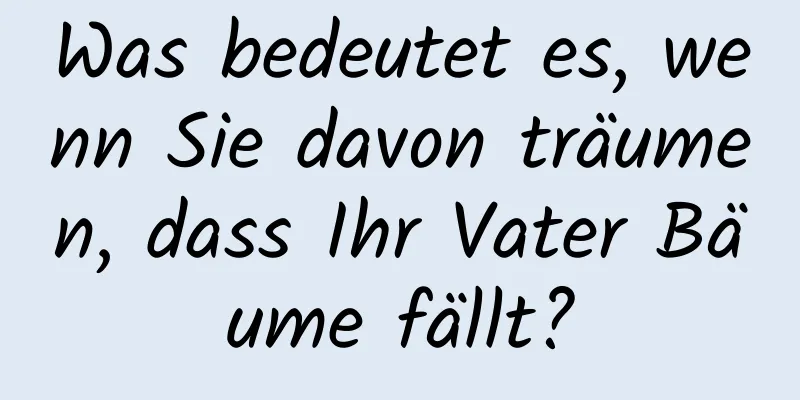 Was bedeutet es, wenn Sie davon träumen, dass Ihr Vater Bäume fällt?