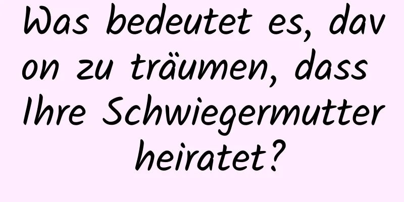 Was bedeutet es, davon zu träumen, dass Ihre Schwiegermutter heiratet?