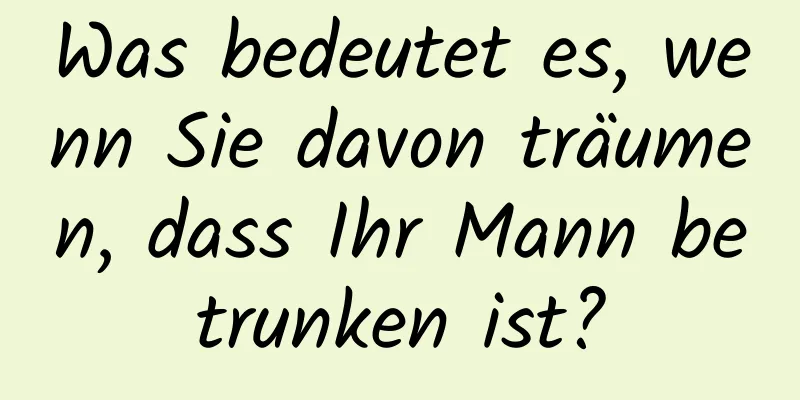 Was bedeutet es, wenn Sie davon träumen, dass Ihr Mann betrunken ist?