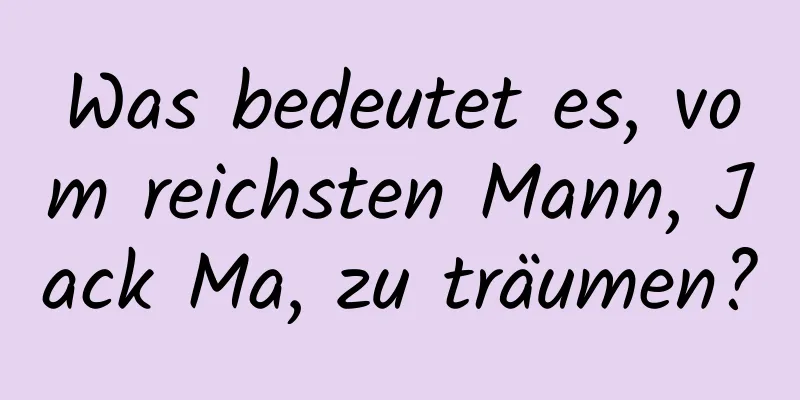 Was bedeutet es, vom reichsten Mann, Jack Ma, zu träumen?