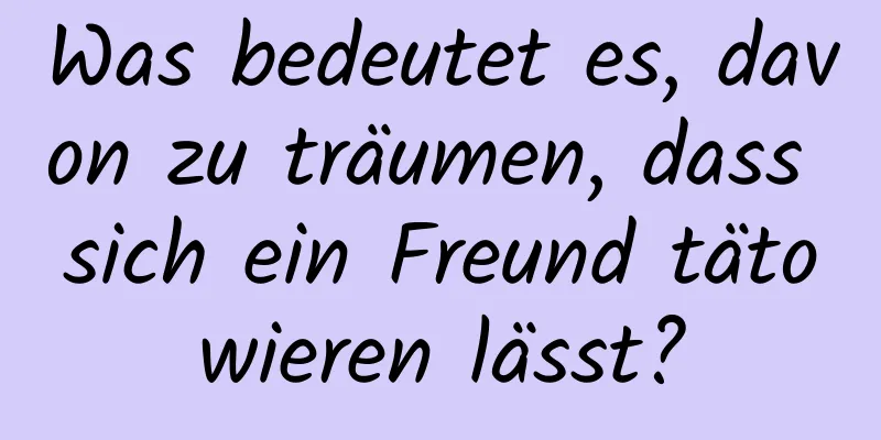 Was bedeutet es, davon zu träumen, dass sich ein Freund tätowieren lässt?