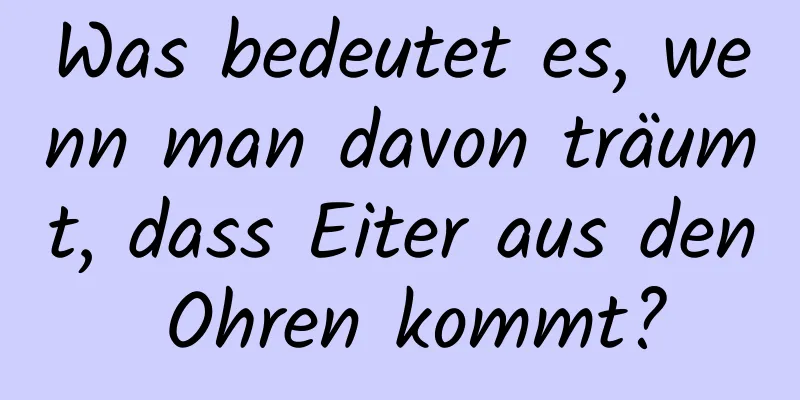 Was bedeutet es, wenn man davon träumt, dass Eiter aus den Ohren kommt?
