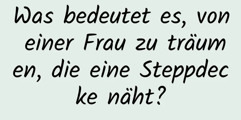 Was bedeutet es, von einer Frau zu träumen, die eine Steppdecke näht?