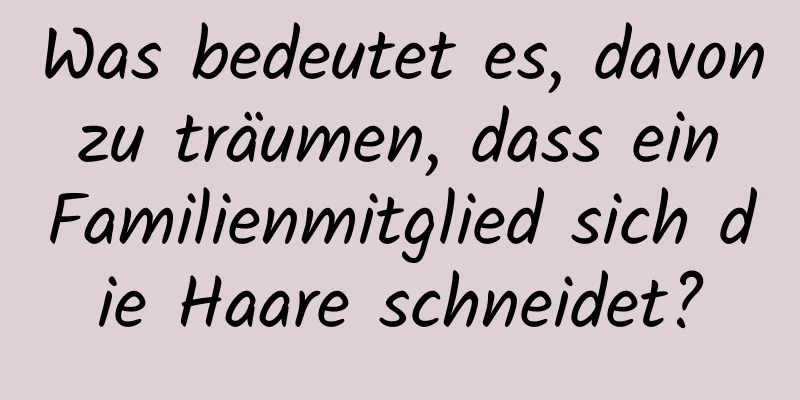 Was bedeutet es, davon zu träumen, dass ein Familienmitglied sich die Haare schneidet?